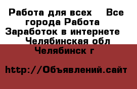 Работа для всех! - Все города Работа » Заработок в интернете   . Челябинская обл.,Челябинск г.